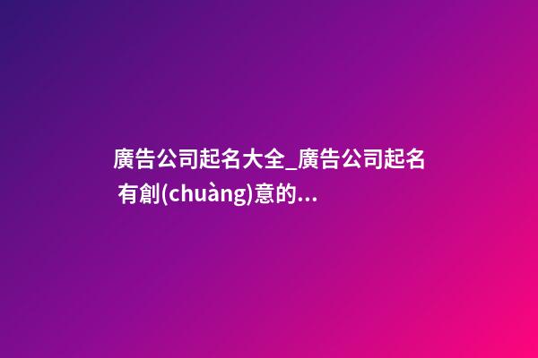 廣告公司起名大全_廣告公司起名 有創(chuàng)意的廣告公司名字大全-第1張-公司起名-玄機(jī)派